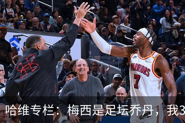 哈维专栏：梅西是足坛乔丹，我39岁已在卡塔尔但他仍那么出色